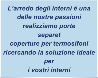 L’arredo degli interni é una delle nostre passioni 
realizziamo porte
separet 
coperture per termosifoni
ricercando la soluzione ideale per
i vostri interni